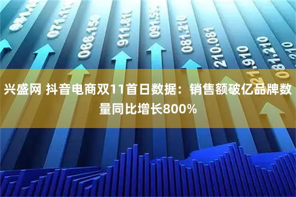 兴盛网 抖音电商双11首日数据：销售额破亿品牌数量同比增长800%