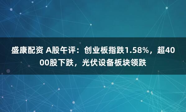 盛康配资 A股午评：创业板指跌1.58%，超4000股下跌，光伏设备板块领跌