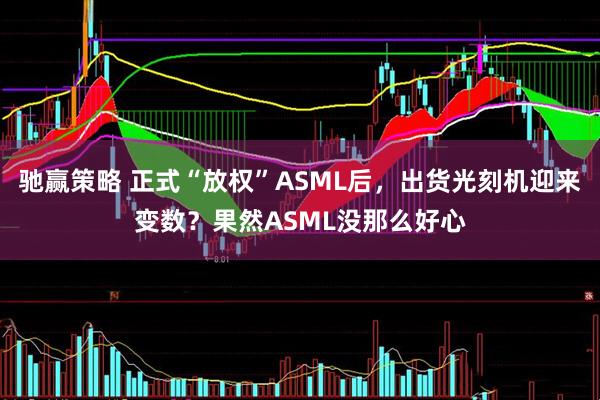驰赢策略 正式“放权”ASML后，出货光刻机迎来变数？果然ASML没那么好心