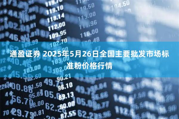 通盈证券 2025年5月26日全国主要批发市场标准粉价格行情