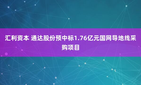 汇利资本 通达股份预中标1.76亿元国网导地线采购项目