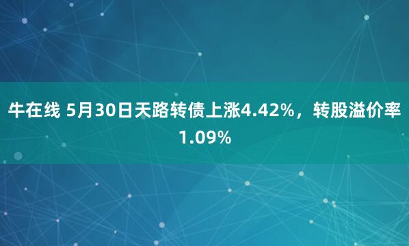 牛在线 5月30日天路转债上涨4.42%，转股溢价率1.09%