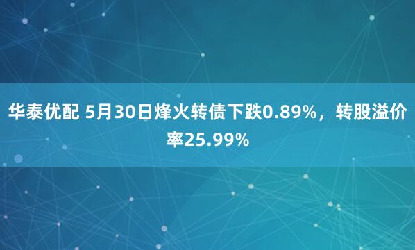 华泰优配 5月30日烽火转债下跌0.89%，转股溢价率25.99%