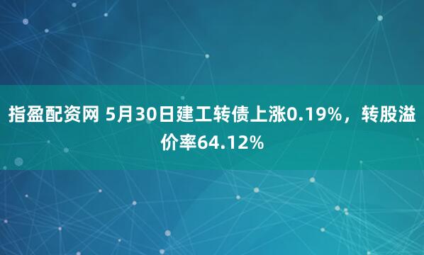 指盈配资网 5月30日建工转债上涨0.19%，转股溢价率64.12%