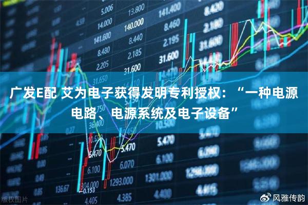 广发E配 艾为电子获得发明专利授权：“一种电源电路、电源系统及电子设备”