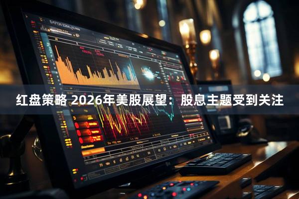 红盘策略 2026年美股展望：股息主题受到关注