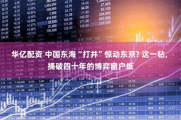 华亿配资 中国东海“打井”惊动东京? 这一钻, 捅破四十年的博弈窗户纸