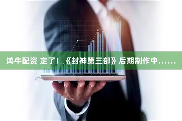 鸿牛配资 定了！《封神第三部》后期制作中……
