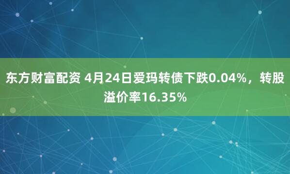 东方财富配资 4月24日爱玛转债下跌0.04%，转股溢价率16.35%
