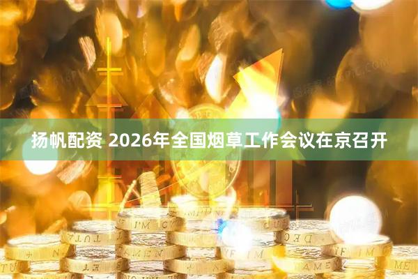 扬帆配资 2026年全国烟草工作会议在京召开