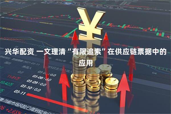 兴华配资 一文理清“有限追索”在供应链票据中的应用