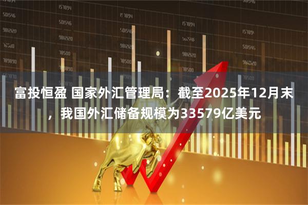 富投恒盈 国家外汇管理局：截至2025年12月末，我国外汇储备规模为33579亿美元