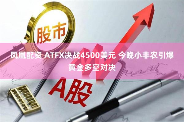 凤凰配资 ATFX决战4500美元 今晚小非农引爆黄金多空对决