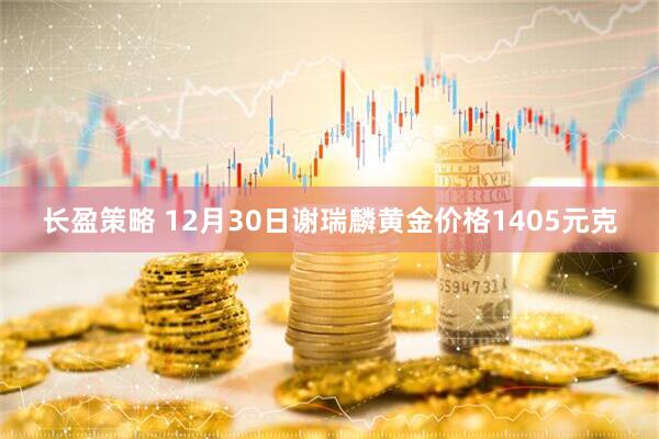 长盈策略 12月30日谢瑞麟黄金价格1405元克