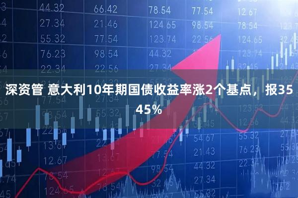 深资管 意大利10年期国债收益率涨2个基点，报3545%
