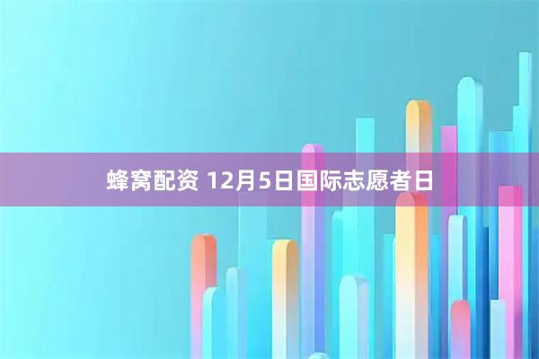 蜂窝配资 12月5日国际志愿者日