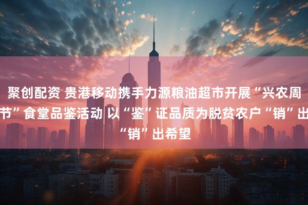 聚创配资 贵港移动携手力源粮油超市开展“兴农周美食节”食堂品鉴活动 以“鉴”证品质为脱贫农户“销”出希望