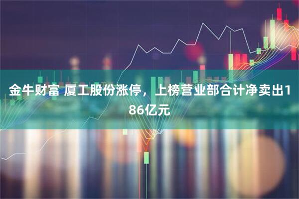 金牛财富 厦工股份涨停，上榜营业部合计净卖出186亿元