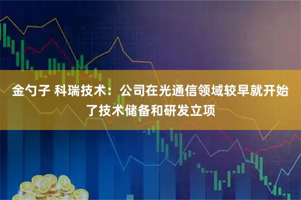 金勺子 科瑞技术：公司在光通信领域较早就开始了技术储备和研发立项