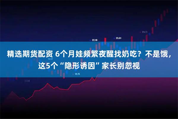 精选期货配资 6个月娃频繁夜醒找奶吃？不是饿，这5个“隐形诱因”家长别忽视