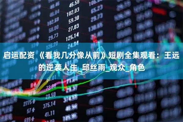 启运配资 《看我几分像从前》短剧全集观看：王远的逆袭人生_邱丝雨_观众_角色