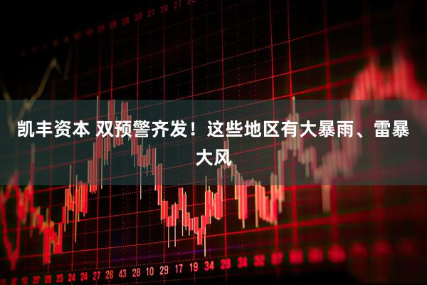 凯丰资本 双预警齐发！这些地区有大暴雨、雷暴大风